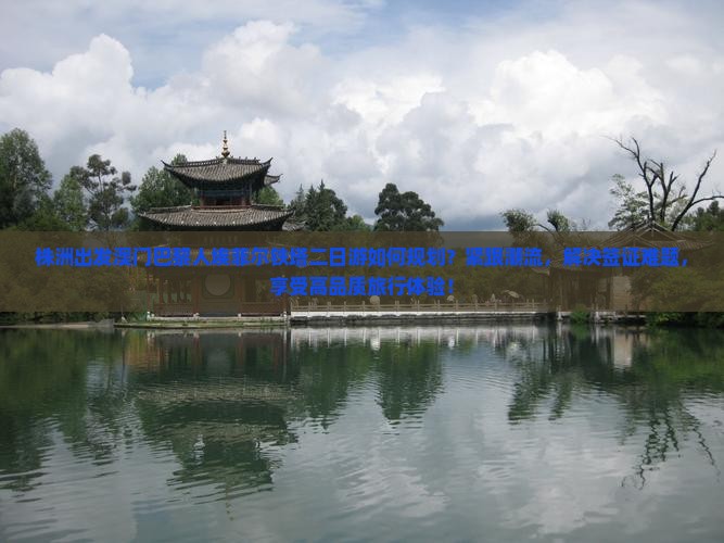 株洲出发澳门巴黎人埃菲尔铁塔二日游如何规划？紧跟潮流，解决签证难题，享受高品质旅行体验！