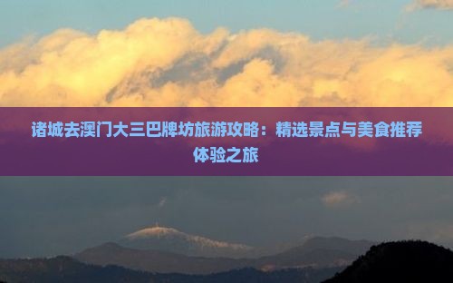 诸城去澳门大三巴牌坊旅游攻略：精选景点与美食推荐体验之旅