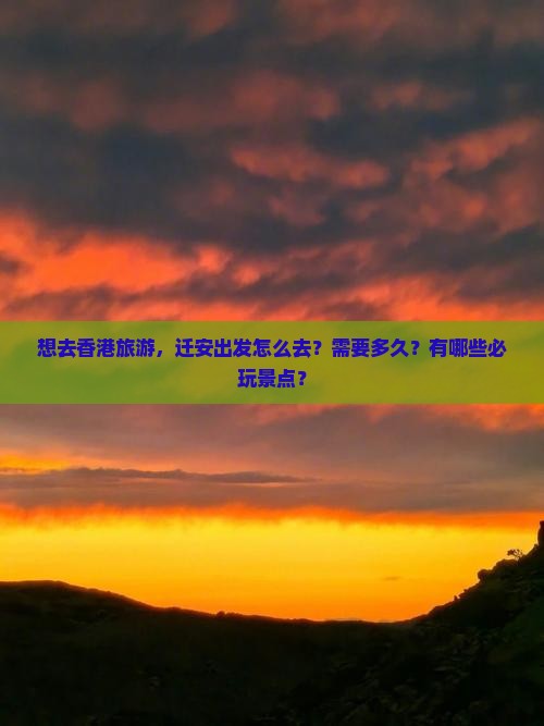 想去香港旅游，迁安出发怎么去？需要多久？有哪些必玩景点？