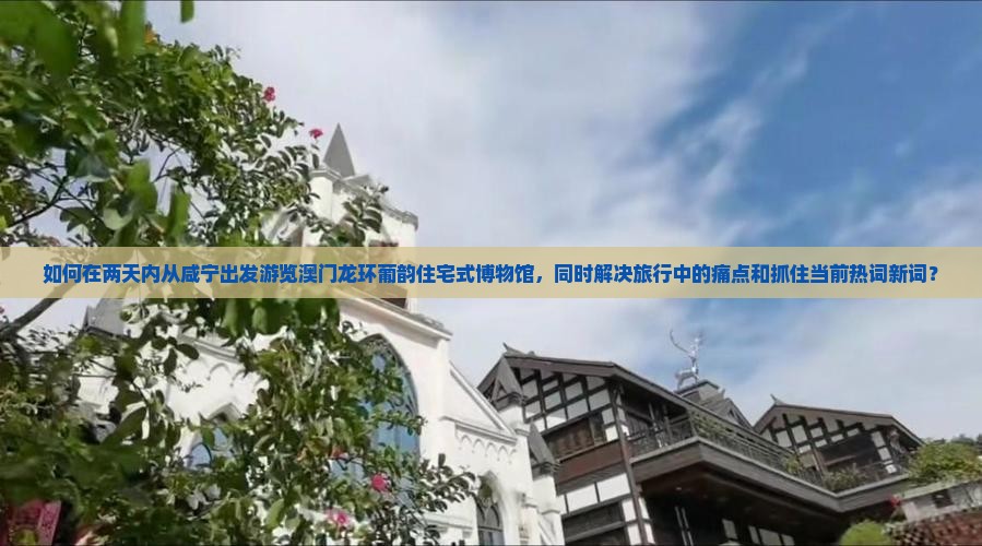 如何在两天内从咸宁出发游览澳门龙环葡韵住宅式博物馆，同时解决旅行中的痛点和抓住当前热词新词？