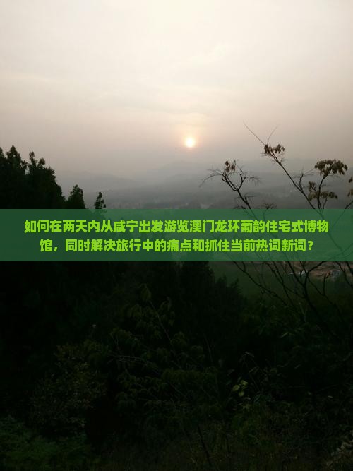 如何在两天内从咸宁出发游览澳门龙环葡韵住宅式博物馆，同时解决旅行中的痛点和抓住当前热词新词？