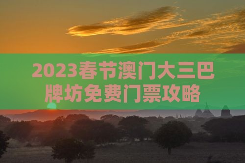 2023春节澳门大三巴牌坊免费门票攻略