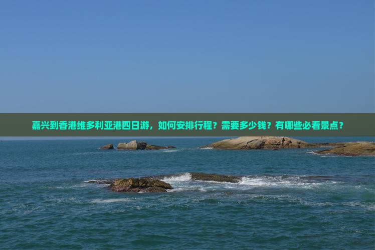 嘉兴到香港维多利亚港四日游，如何安排行程？需要多少钱？有哪些必看景点？