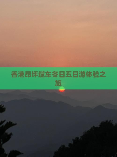 香港昂坪缆车冬日五日游体验之旅