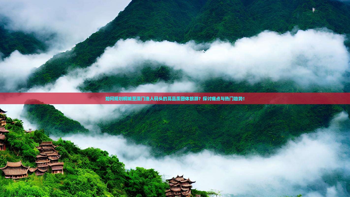 如何规划桐城至澳门渔人码头的高品质团体旅游？探讨痛点与热门趋势！