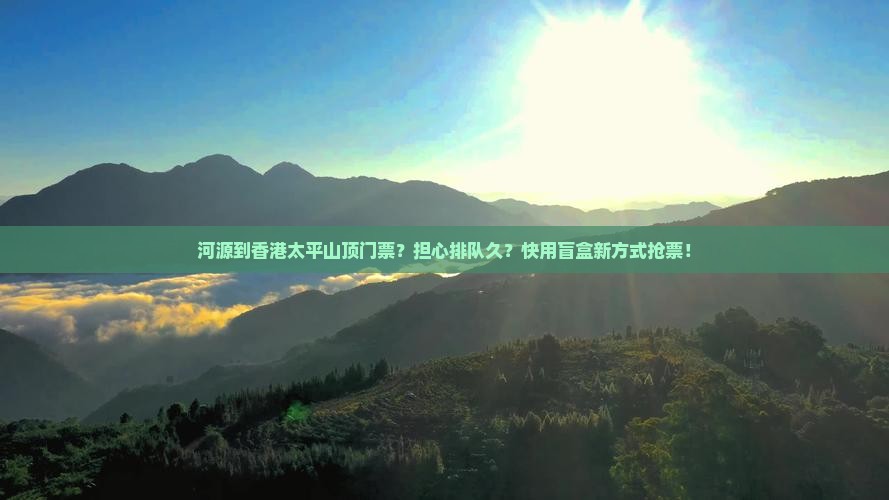河源到香港太平山顶门票？担心排队久？快用盲盒新方式抢票！