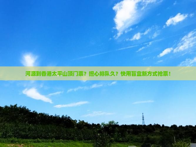 河源到香港太平山顶门票？担心排队久？快用盲盒新方式抢票！