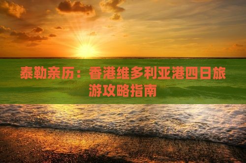 泰勒亲历：香港维多利亚港四日旅游攻略指南