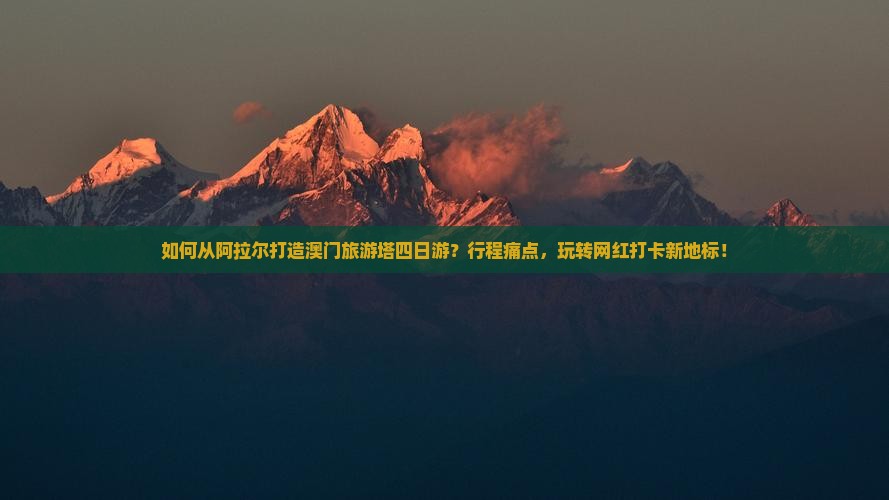 如何从阿拉尔打造澳门旅游塔四日游？行程痛点，玩转网红打卡新地标！