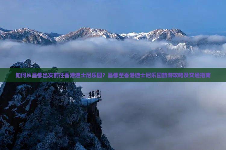 如何从昌都出发前往香港迪士尼乐园？昌都至香港迪士尼乐园旅游攻略及交通指南