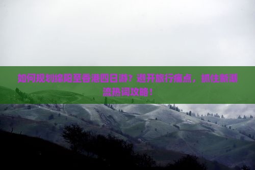 如何规划绵阳至香港四日游？避开旅行痛点，抓住新潮流热词攻略！
