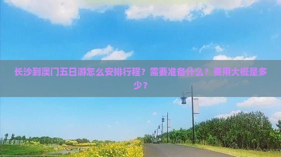 长沙到澳门五日游怎么安排行程？需要准备什么？费用大概是多少？