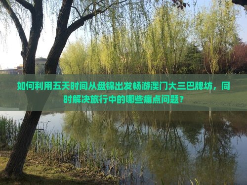 如何利用五天时间从盘锦出发畅游澳门大三巴牌坊，同时解决旅行中的哪些痛点问题？