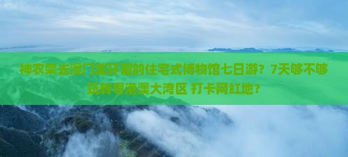 神农架去澳门龙环葡韵住宅式博物馆七日游？7天够不够玩转粤港澳大湾区+打卡网红地？