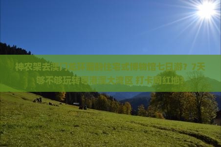 神农架去澳门龙环葡韵住宅式博物馆七日游？7天够不够玩转粤港澳大湾区+打卡网红地？