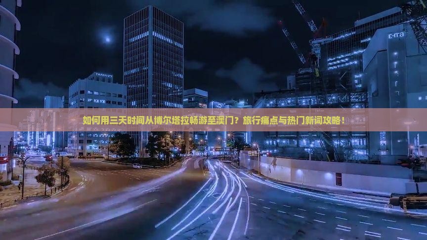 如何用三天时间从博尔塔拉畅游至澳门？旅行痛点与热门新词攻略！