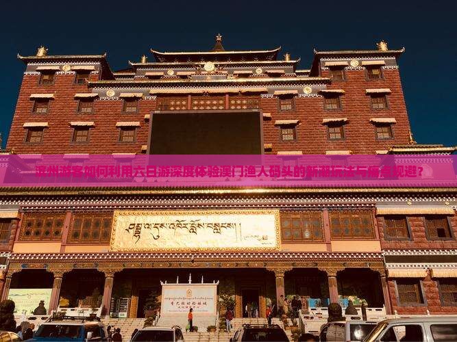 滨州游客如何利用六日游深度体验澳门渔人码头的新潮玩法与痛点规避？