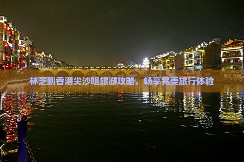 林芝到香港尖沙咀旅游攻略，畅享完美旅行体验