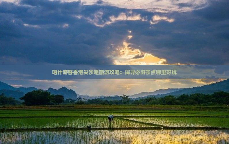 喀什游客香港尖沙咀旅游攻略：探寻必游景点哪里好玩