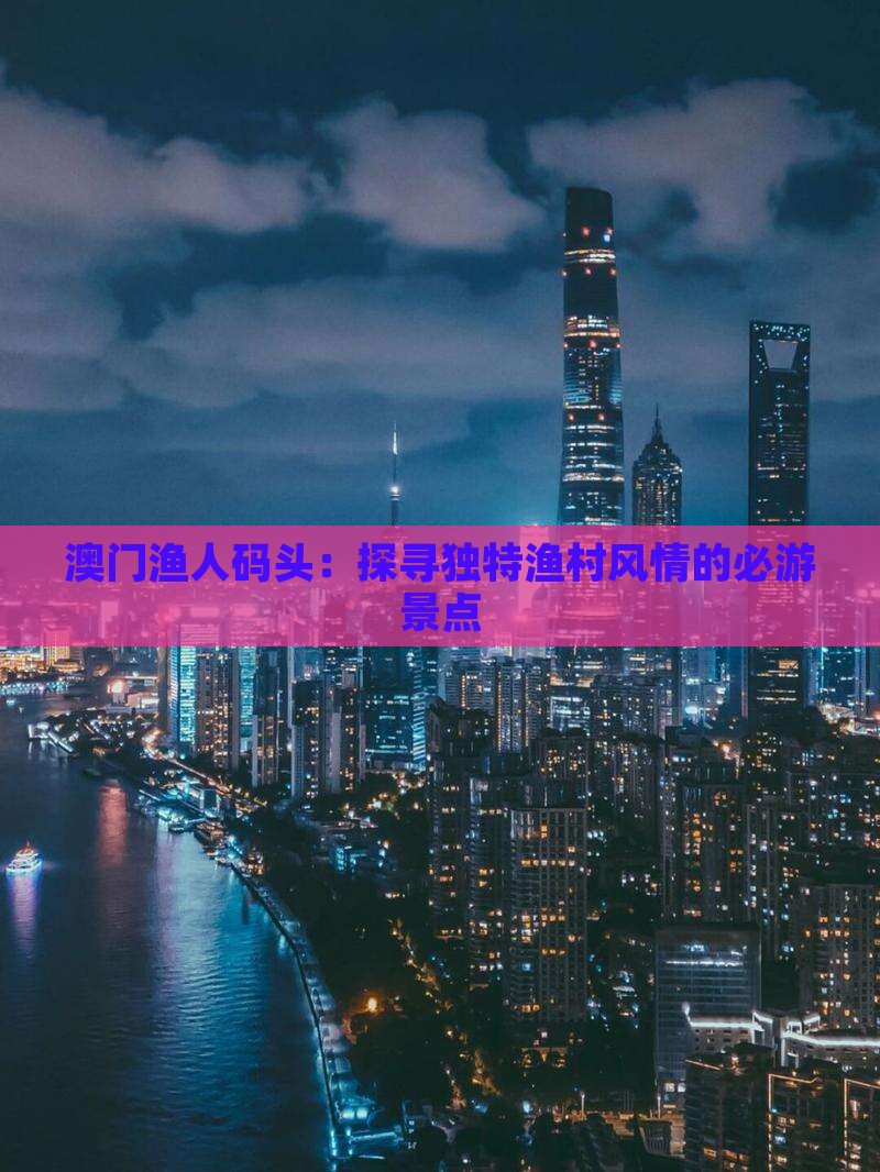 澳门渔人码头：探寻独特渔村风情的必游景点