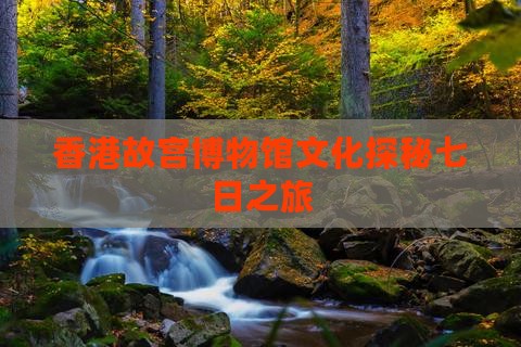 香港故宫博物馆文化探秘七日之旅