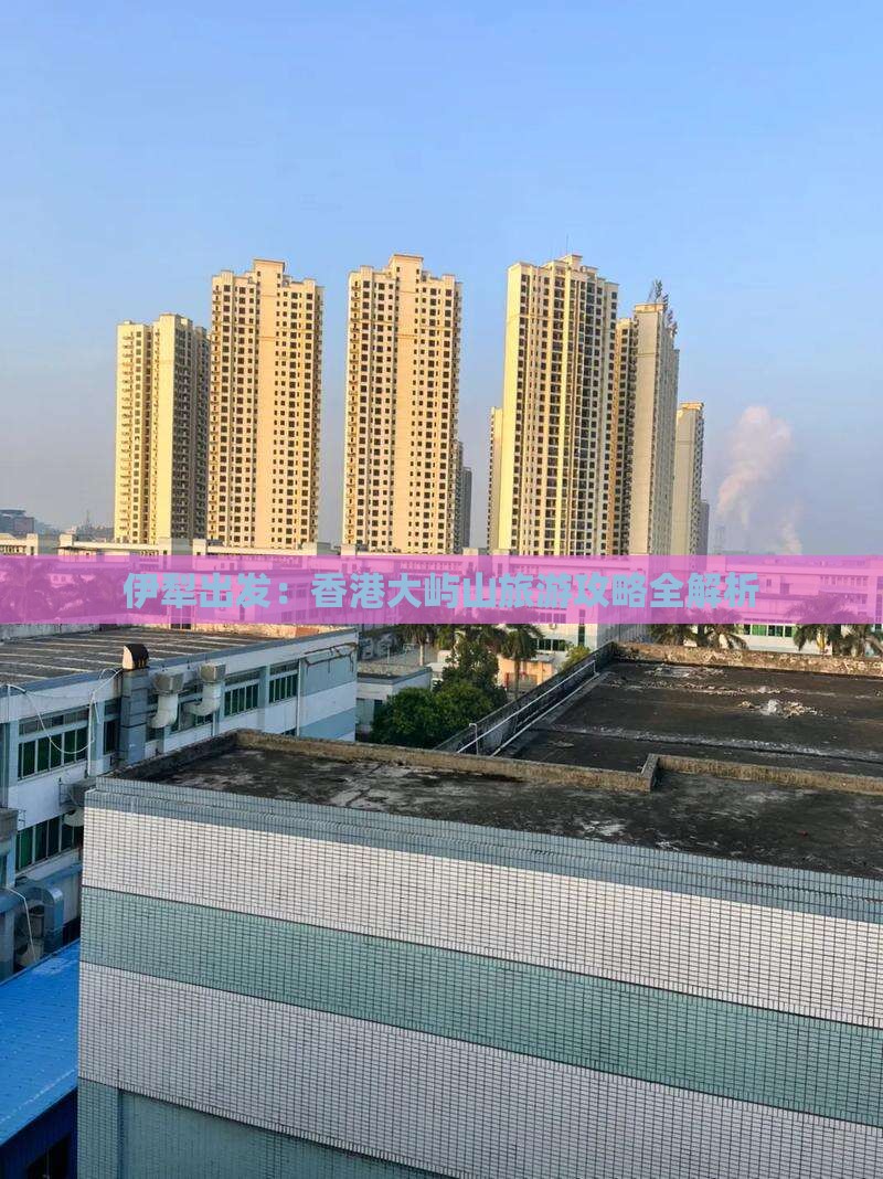 伊犁出发：香港大屿山旅游攻略全解析