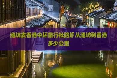 潍坊去香港中环旅行社路虾从潍坊到香港多少公里