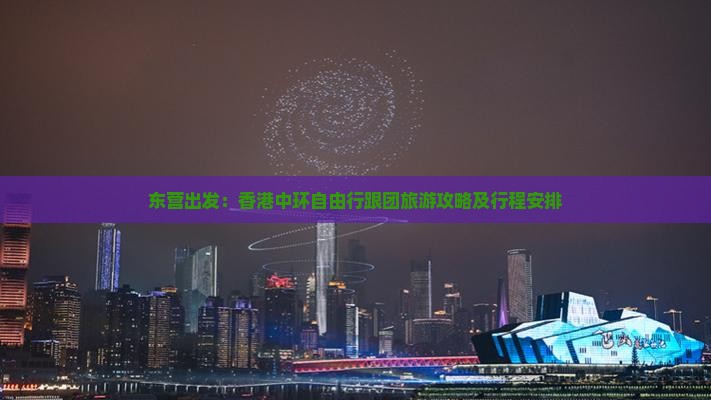 东营出发：香港中环自由行跟团旅游攻略及行程安排