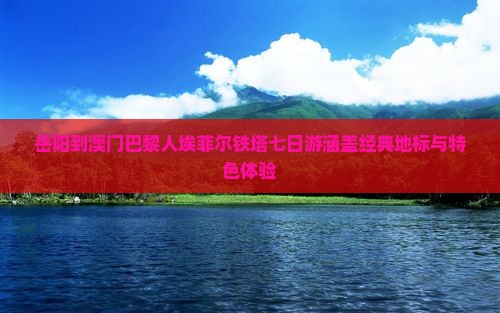 岳阳到澳门巴黎人埃菲尔铁塔七日游涵盖经典地标与特色体验