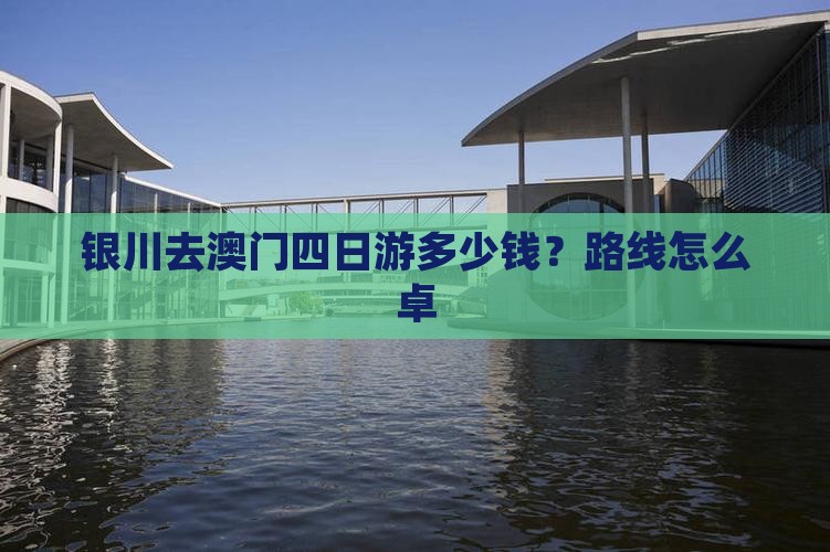 银川去澳门四日游多少钱？路线怎么卓