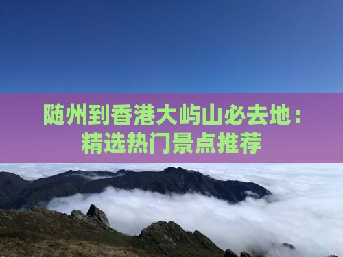 随州到香港大屿山必去地：精选热门景点推荐