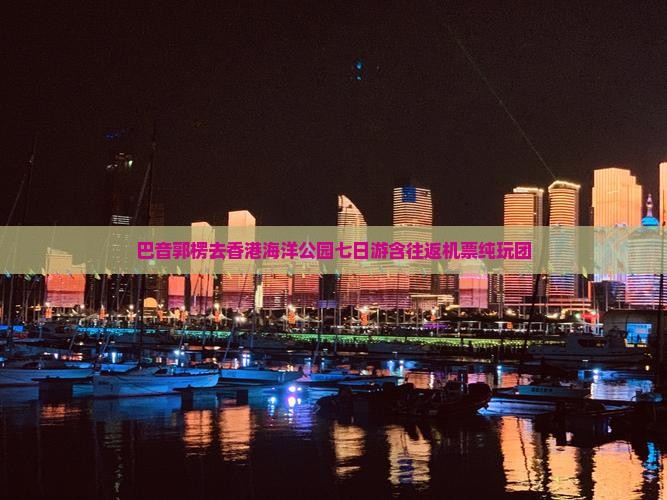 巴音郭楞去香港海洋公园七日游含往返机票纯玩团