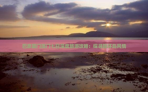 巴彦厦门澳门七日深度旅游攻略：探寻路环岛风情