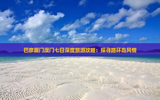 巴彦厦门澳门七日深度旅游攻略：探寻路环岛风情