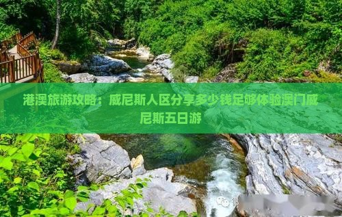 港澳旅游攻略：威尼斯人区分享多少钱足够体验澳门威尼斯五日游