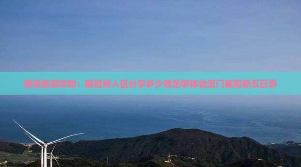 港澳旅游攻略：威尼斯人区分享多少钱足够体验澳门威尼斯五日游