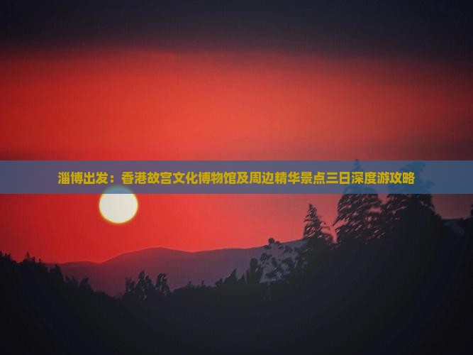淄博出发：香港故宫文化博物馆及周边精华景点三日深度游攻略