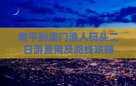 南平到澳门渔人码头二日游费用及路线攻略