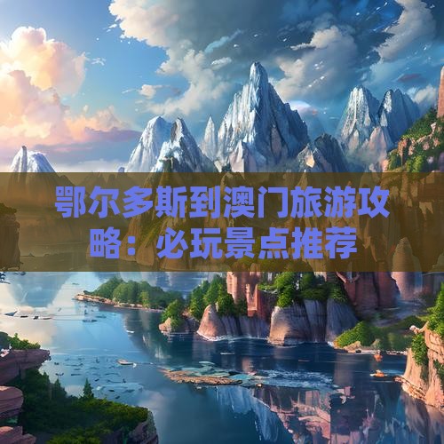 鄂尔多斯到澳门旅游攻略：必玩景点推荐