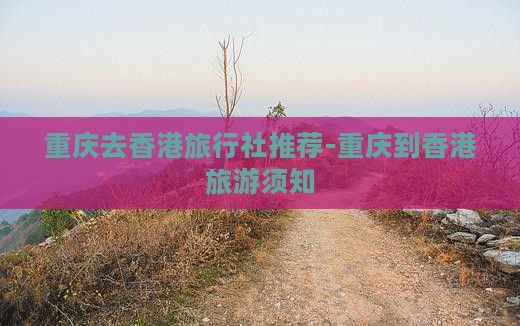 重庆去香港旅行社推荐-重庆到香港旅游须知