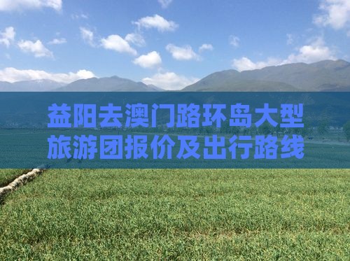 益阳去澳门路环岛大型旅游团报价及出行路线