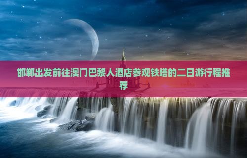 邯郸出发前往澳门巴黎人酒店参观铁塔的二日游行程推荐