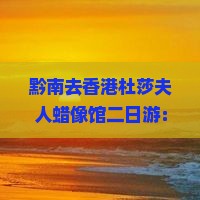 黔南去香港杜莎夫人蜡像馆二日游：门票价格、位置及伟人殿堂介绍