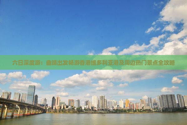 六日深度游：曲靖出发畅游香港维多利亚港及周边热门景点全攻略