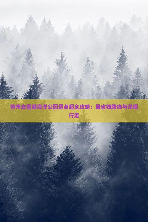 苏州去香港海洋公园景点超全攻略：最省钱路线与详细行走