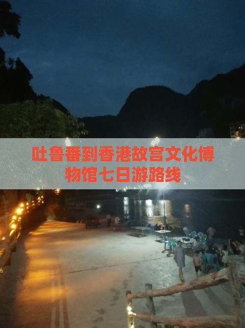 吐鲁番到香港故宫文化博物馆七日游路线