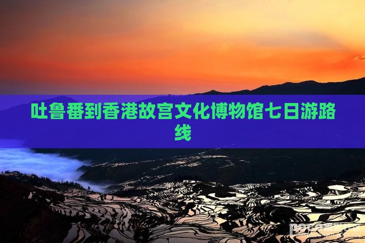 吐鲁番到香港故宫文化博物馆七日游路线