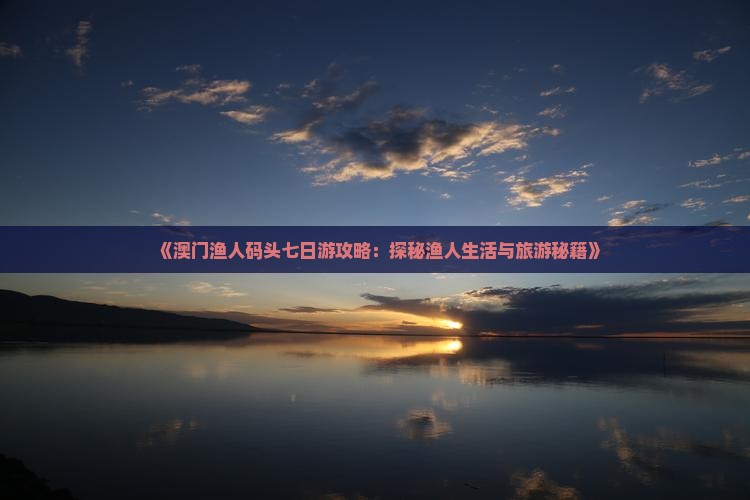《澳门渔人码头七日游攻略：探秘渔人生活与旅游秘籍》