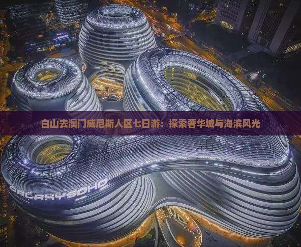 白山去澳门威尼斯人区七日游：探索奢华城与海滨风光