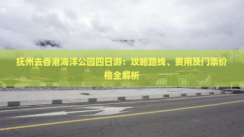 抚州去香港海洋公园四日游：攻略路线、费用及门票价格全解析